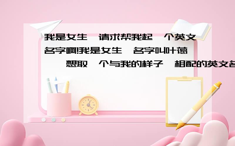 我是女生,请求帮我起一个英文名字啊!我是女生,名字叫叶蔼怡,想取一个与我的样子,相配的英文名字,我喜欢读音很长的那种像Angelababy...Isabella这种.且有什么特别的意义的英文名字.请求好心