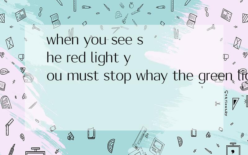 when you see she red light you must stop whay the green lighe is on you may gor pass怎么翻译