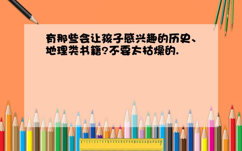 有那些会让孩子感兴趣的历史、地理类书籍?不要太枯燥的.