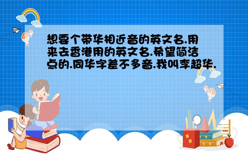 想要个带华相近音的英文名.用来去香港用的英文名.希望简洁点的.同华字差不多音.我叫李超华.