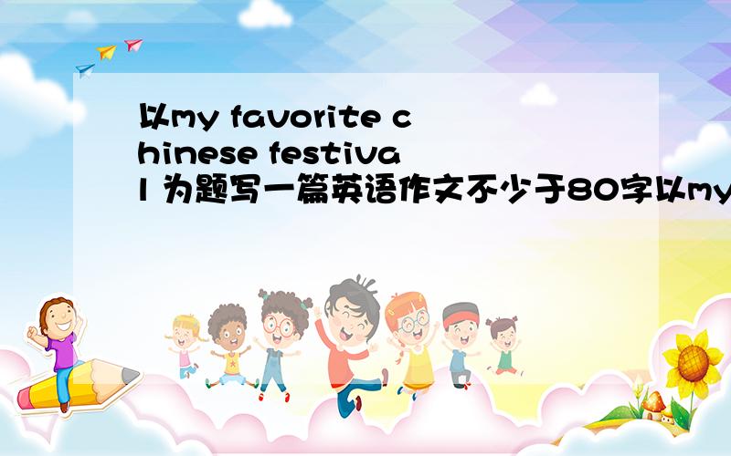 以my favorite chinese festival 为题写一篇英语作文不少于80字以my favorite chinese festival 为题写一篇英语作文不少于80字带翻译,不要在百度上查