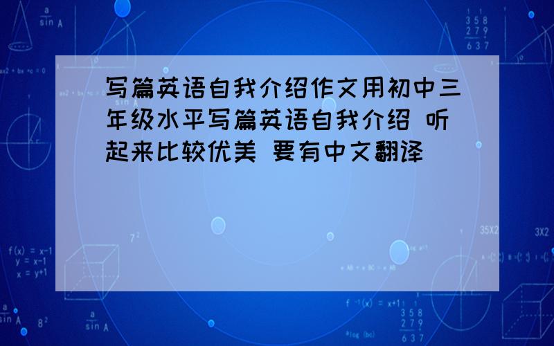 写篇英语自我介绍作文用初中三年级水平写篇英语自我介绍 听起来比较优美 要有中文翻译