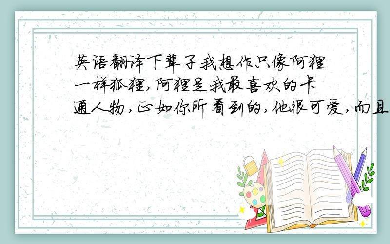 英语翻译下辈子我想作只像阿狸一样狐狸,阿狸是我最喜欢的卡通人物,正如你所看到的,他很可爱,而且他有人类没有的纯真善良和机智… 帮忙翻译下,