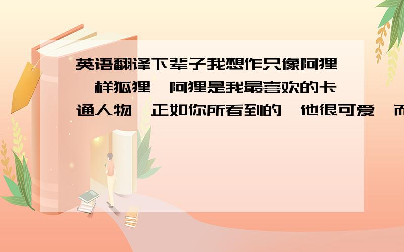 英语翻译下辈子我想作只像阿狸一样狐狸,阿狸是我最喜欢的卡通人物,正如你所看到的,他很可爱,而且他有人类没有的纯真善良和机智… 帮忙翻译下,