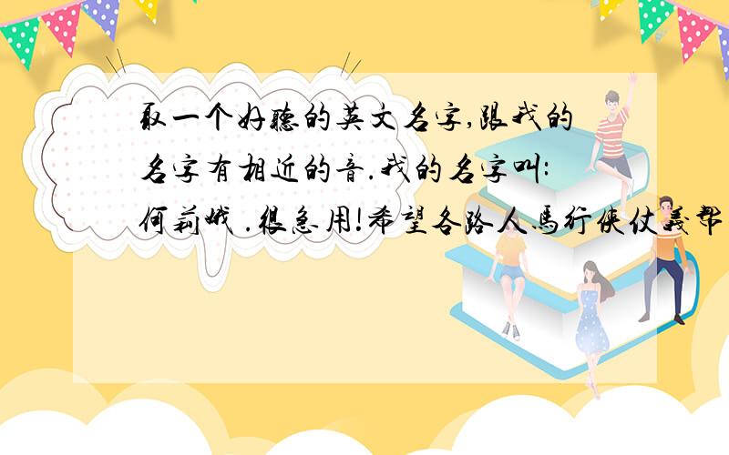 取一个好听的英文名字,跟我的名字有相近的音.我的名字叫:何莉娥 .很急用!希望各路人马行侠仗义帮帮忙!最好是跟我的名字有相近的音,不过简洁好听的也可以哟!谢谢啦~