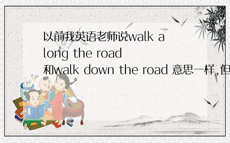 以前我英语老师说walk along the road 和walk down the road 意思一样,但是做作业做到walk upthe road这个词和前两个意思一样么?