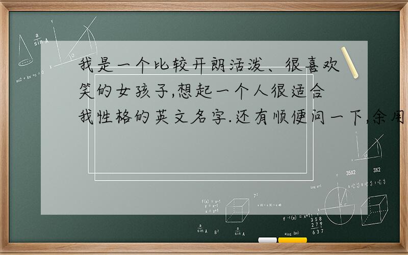 我是一个比较开朗活泼、很喜欢笑的女孩子,想起一个人很适合我性格的英文名字.还有顺便问一下,余用英文拼写是什麼?