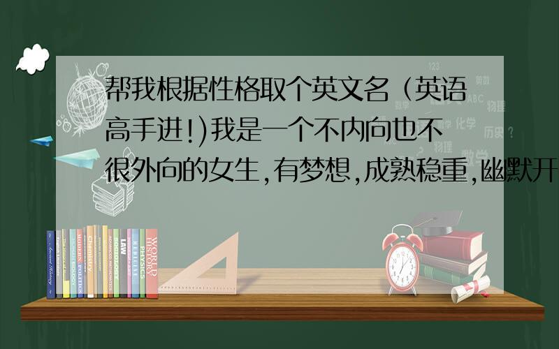 帮我根据性格取个英文名（英语高手进!)我是一个不内向也不很外向的女生,有梦想,成熟稳重,幽默开朗,阳光,是一个可靠的朋友,对感情认真专一.大概就这样子.帮我取个女生英文名,最好不是H