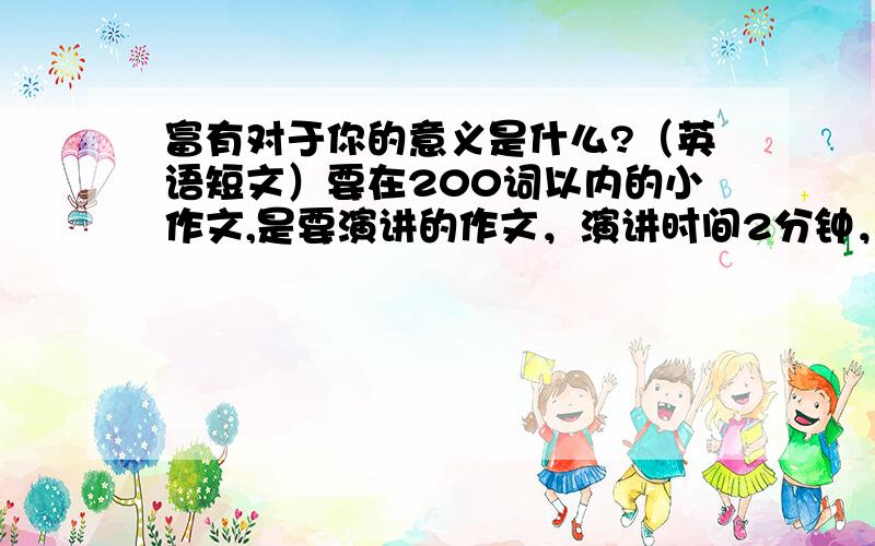 富有对于你的意义是什么?（英语短文）要在200词以内的小作文,是要演讲的作文，演讲时间2分钟，