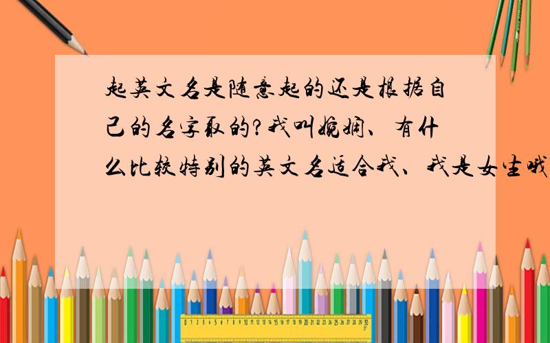 起英文名是随意起的还是根据自己的名字取的?我叫婉娴、有什么比较特别的英文名适合我、我是女生哦、最好是特别一点的、比较少人用的.请问为啥都是W开头的?难道是因为我的姓名拼音是