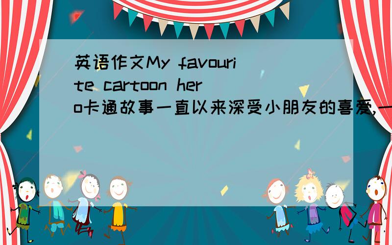 英语作文My favourite cartoon hero卡通故事一直以来深受小朋友的喜爱,一个个可爱的卡通形象伴随着我们度过快乐的童年,请以“My favourite cartoon hero”为题写一篇英语作文.初二水平