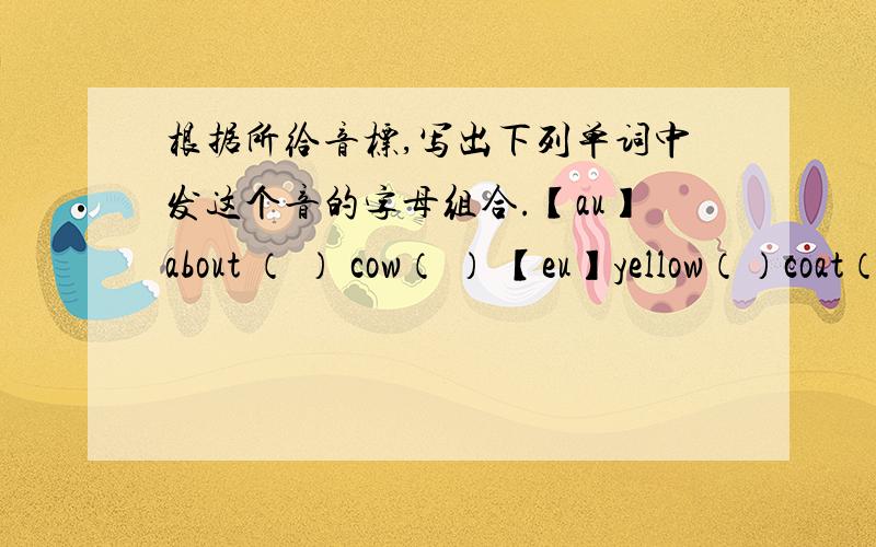 根据所给音标,写出下列单词中发这个音的字母组合.【au】about （ ） cow（ ） 【eu】yellow（）coat（）【I：】team（） 【c：】four（） floor（） 【e：】turn（） bird（）