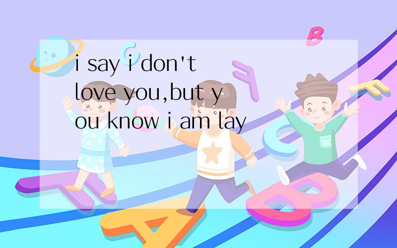 i say i don't love you,but you know i am lay