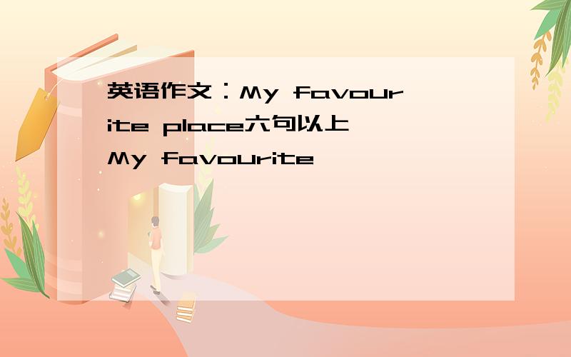 英语作文：My favourite place六句以上,My favourite