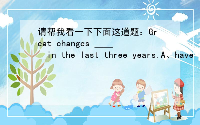 请帮我看一下下面这道题：Great changes ＿＿＿in the last three years.A、have taken place B、have been taken place C、have happened D、have been happened