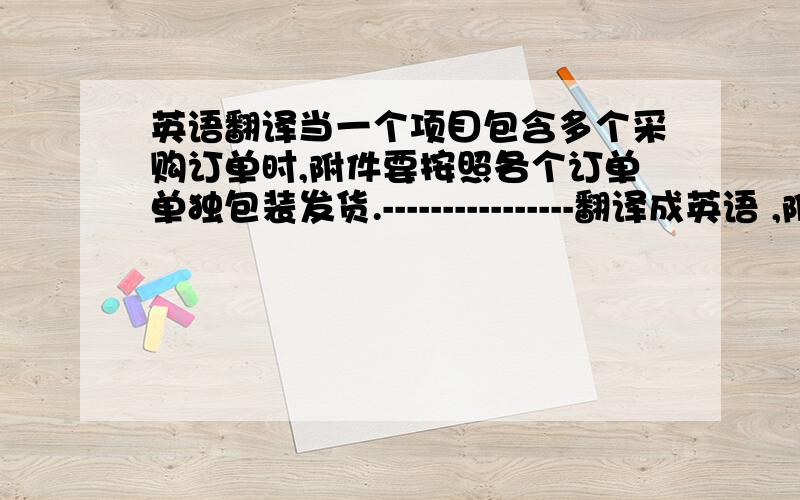 英语翻译当一个项目包含多个采购订单时,附件要按照各个订单单独包装发货.----------------翻译成英语 ,附件--C.Accessories