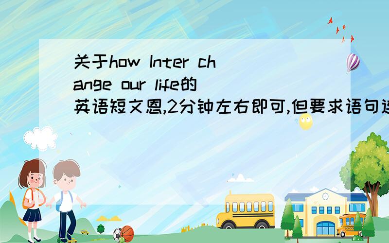 关于how Inter change our life的英语短文恩,2分钟左右即可,但要求语句连贯突出主题,(词汇用的尽量简单,麻烦尽量快些,