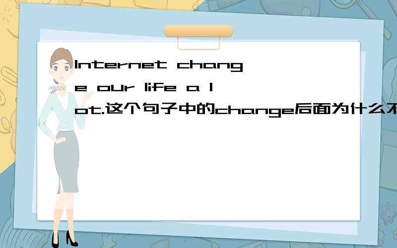 Internet change our life a lot.这个句子中的change后面为什么不接s.