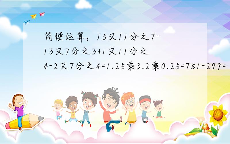 简便运算；15又11分之7-13又7分之3+1又11分之4-2又7分之4=1.25乘3.2乘0.25=751-299=（4分之1=6分之1-3分之1）除以24分之1=13分之20-（7分之5-13分之6）=