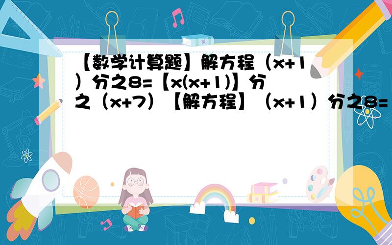 【数学计算题】解方程（x+1）分之8=【x(x+1)】分之（x+7）【解方程】（x+1）分之8=【x(x+1)】分之（x+7）【因式分解】9-6t+t²-2x³+4x²-2x