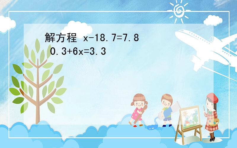 解方程 x-18.7=7.8 0.3+6x=3.3