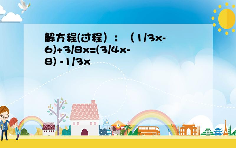 解方程(过程）：（1/3x-6)+3/8x=(3/4x-8) -1/3x