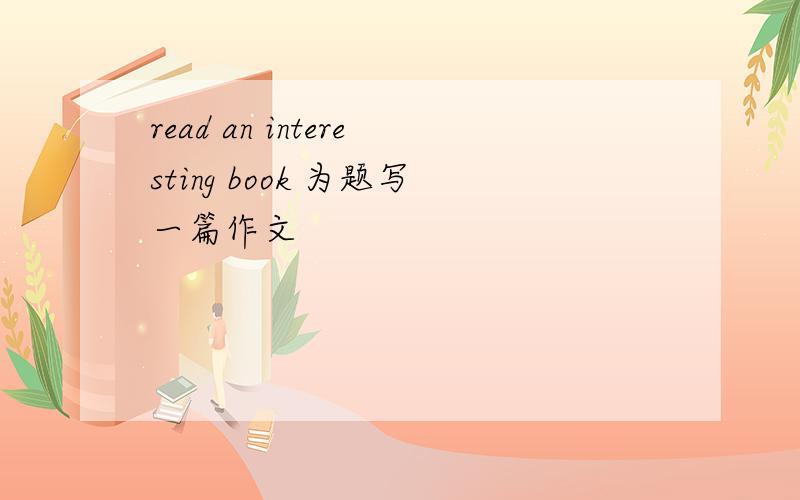 read an interesting book 为题写一篇作文