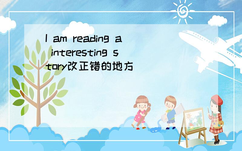 I am reading a interesting story改正错的地方