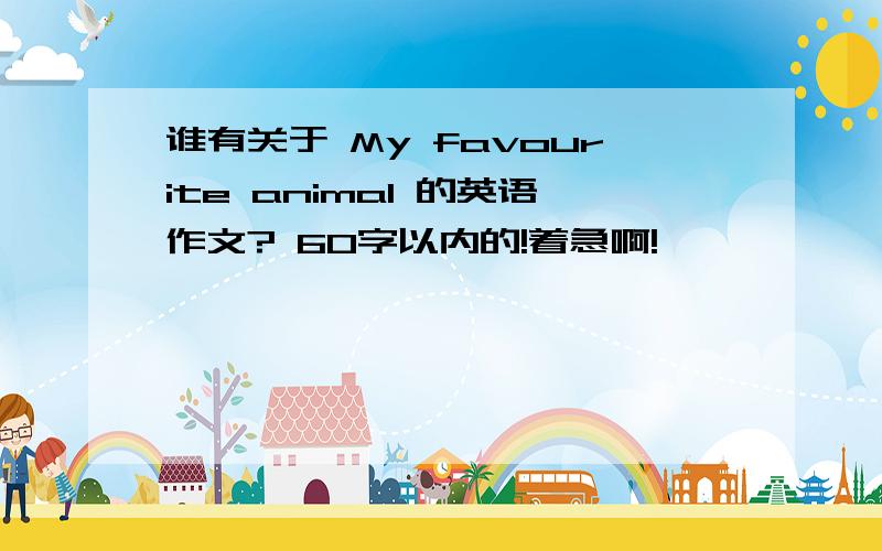 谁有关于 My favourite animal 的英语作文? 60字以内的!着急啊!