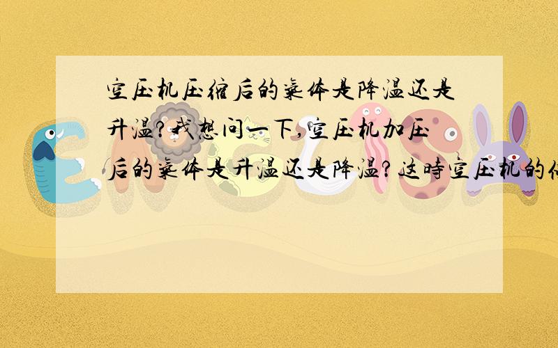 空压机压缩后的气体是降温还是升温?我想问一下,空压机加压后的气体是升温还是降温?这时空压机的储罐内的压强还一直有变化吗?如果用空压机主机直接输送到较大型储罐储存空气,是否还