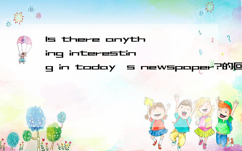 Is there anything interesting in today's newspaper?的回答A Nothing B NoneThe girl feels unhappy,这个反义疑问是什么？