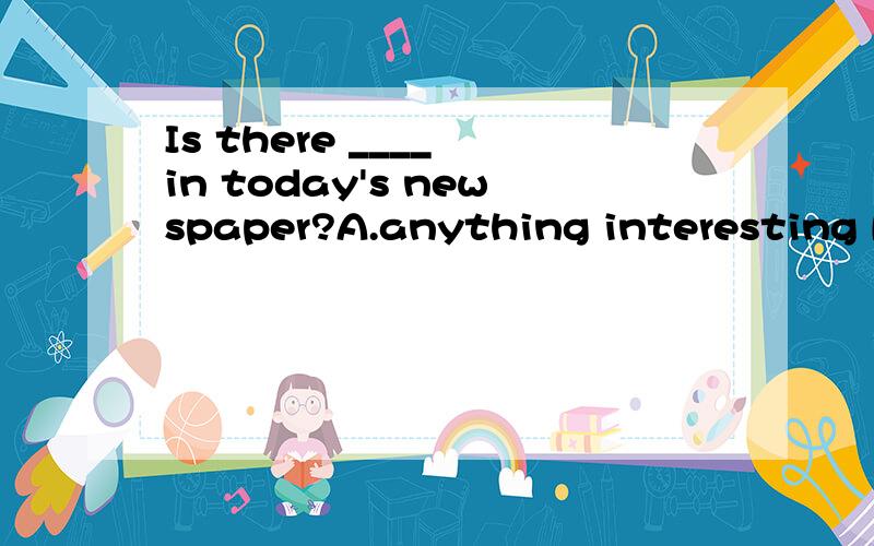 Is there ____ in today's newspaper?A.anything interesting B.interesting something