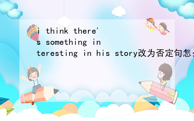 i think there's something interesting in his story改为否定句怎么改 ,something 要变成anything吗?why