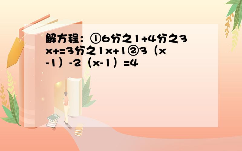 解方程：①6分之1+4分之3x+=3分之1x+1②3（x-1）-2（x-1）=4