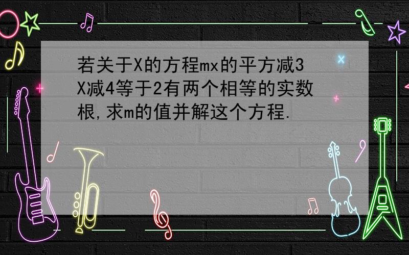 若关于X的方程mx的平方减3X减4等于2有两个相等的实数根,求m的值并解这个方程.