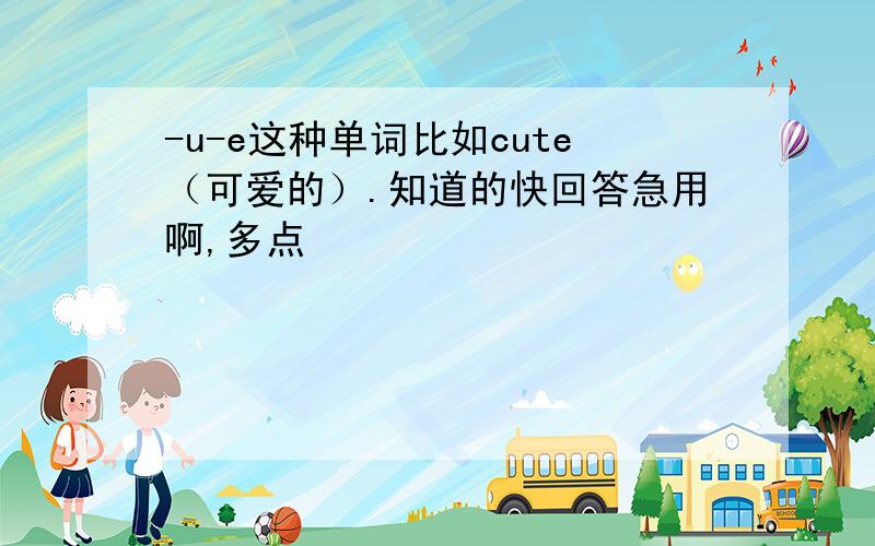 -u-e这种单词比如cute（可爱的）.知道的快回答急用啊,多点