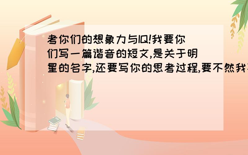 考你们的想象力与IQ!我要你们写一篇谐音的短文,是关于明星的名字,还要写你的思考过程,要不然我不收货哦~