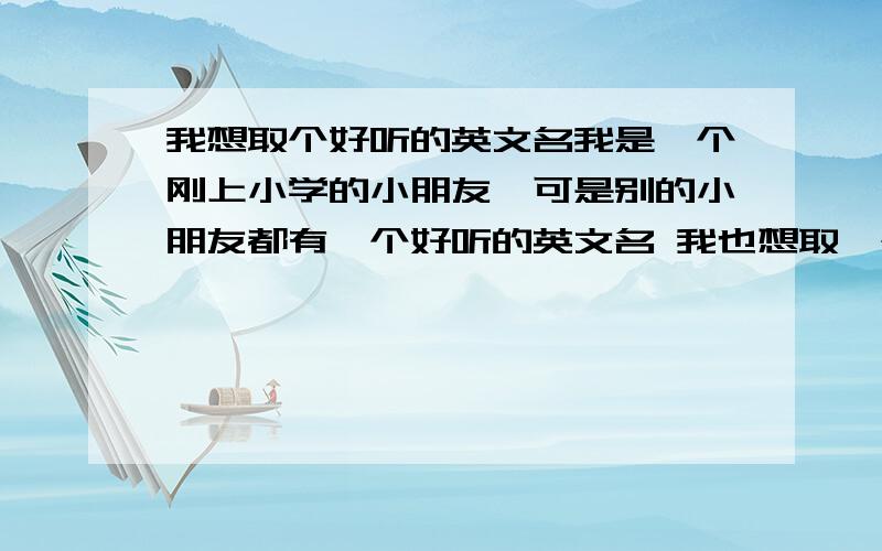 我想取个好听的英文名我是一个刚上小学的小朋友,可是别的小朋友都有一个好听的英文名 我也想取一个英文名 我想取个优雅甜美的