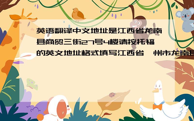 英语翻译中文地址是江西省龙南县商贸三街27号4楼请按托福的英文地址格式填写江西省赣州市龙南县商贸三街27号4楼英文地址第1行:英文地址第2行:英文地址第3行:英文地址第4行:* 城市/地区(