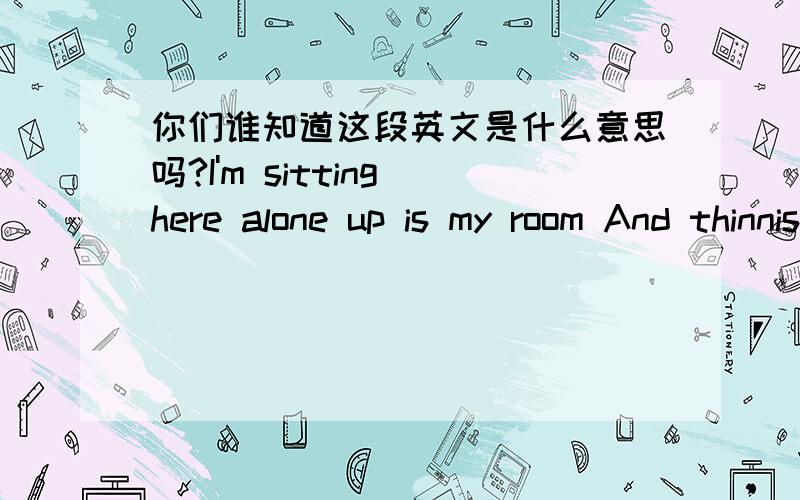 你们谁知道这段英文是什么意思吗?I'm sitting here alone up is my room And thinnisg aboct the times thar weve seen Throvgh I'm looking ar a picrure in mv hand tgving my aest to cssersrand i really want to know what we did wrong with a lov