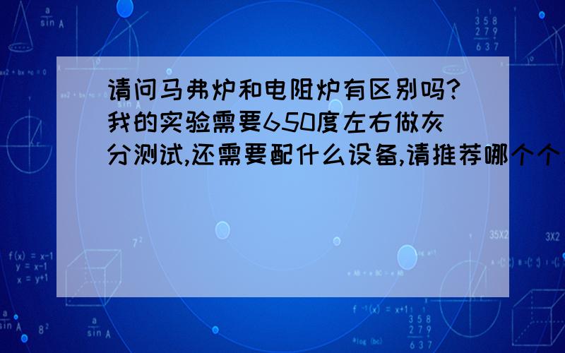 请问马弗炉和电阻炉有区别吗?我的实验需要650度左右做灰分测试,还需要配什么设备,请推荐哪个个厂家价格实惠些,质量要好,售后要跟得上才行