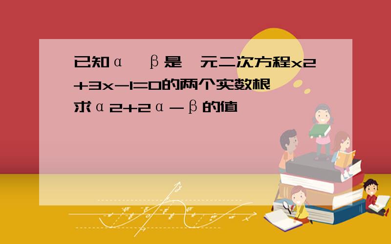 已知α,β是一元二次方程x2+3x-1=0的两个实数根,求α2+2α-β的值