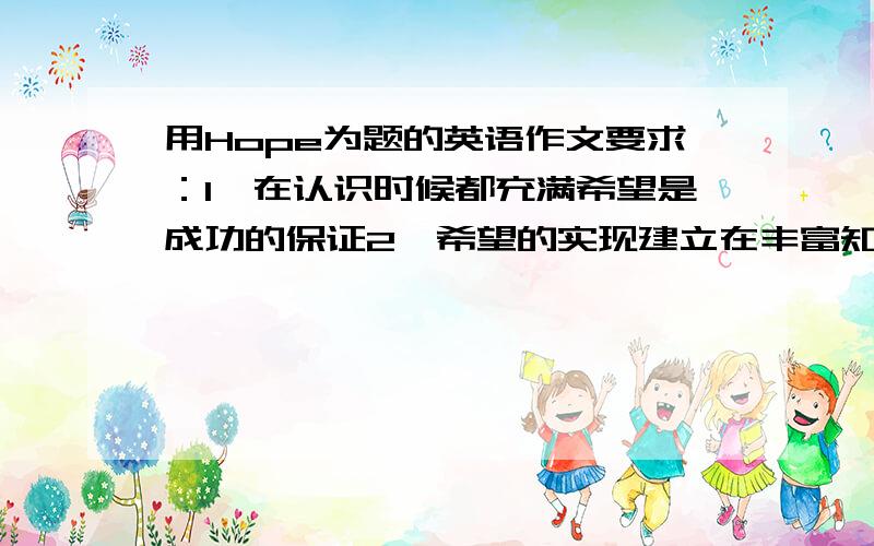 用Hope为题的英语作文要求：1、在认识时候都充满希望是成功的保证2、希望的实现建立在丰富知ixie识和高超技能之上3、举出一些由于充满希望而获得成功的例子所用到的词：Diligent participate