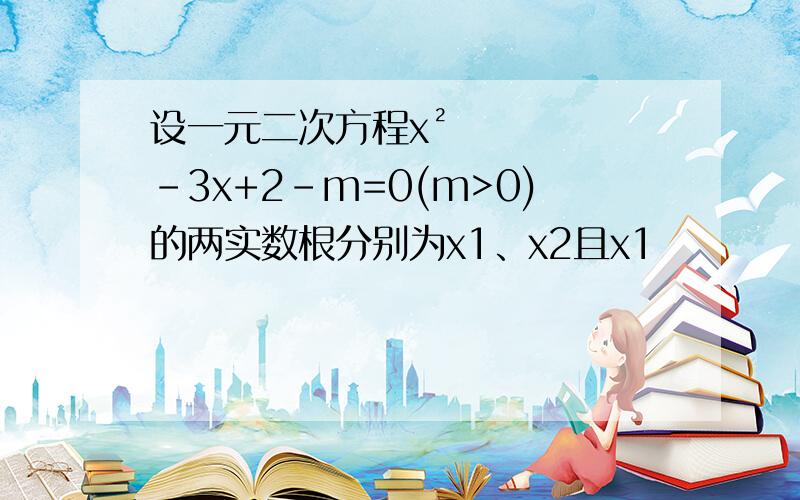 设一元二次方程x²-3x+2-m=0(m>0)的两实数根分别为x1、x2且x1