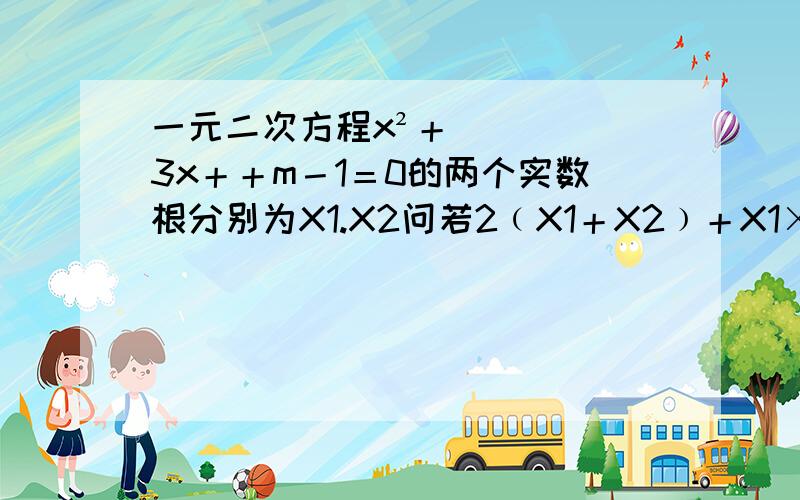 一元二次方程x²＋3x＋＋m－1＝0的两个实数根分别为X1.X2问若2﹙X1＋X2﹚＋X1×X2＋10＝0求m的值