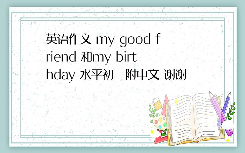 英语作文 my good friend 和my birthday 水平初一附中文 谢谢