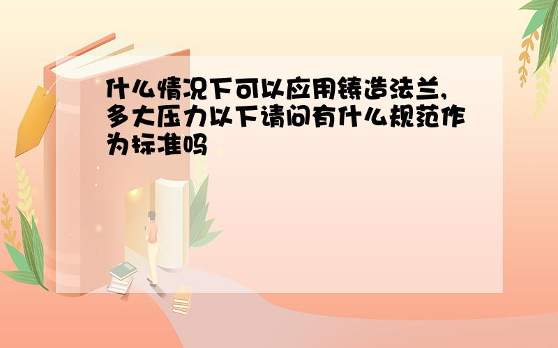 什么情况下可以应用铸造法兰,多大压力以下请问有什么规范作为标准吗