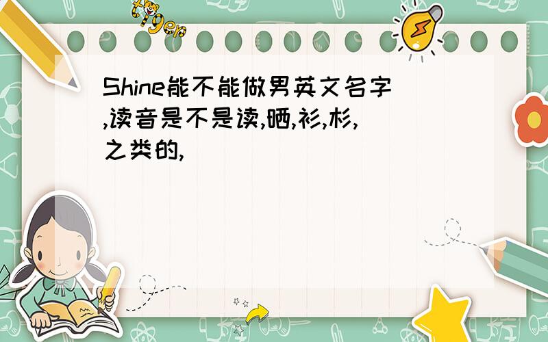 Shine能不能做男英文名字,读音是不是读,晒,衫,杉,之类的,