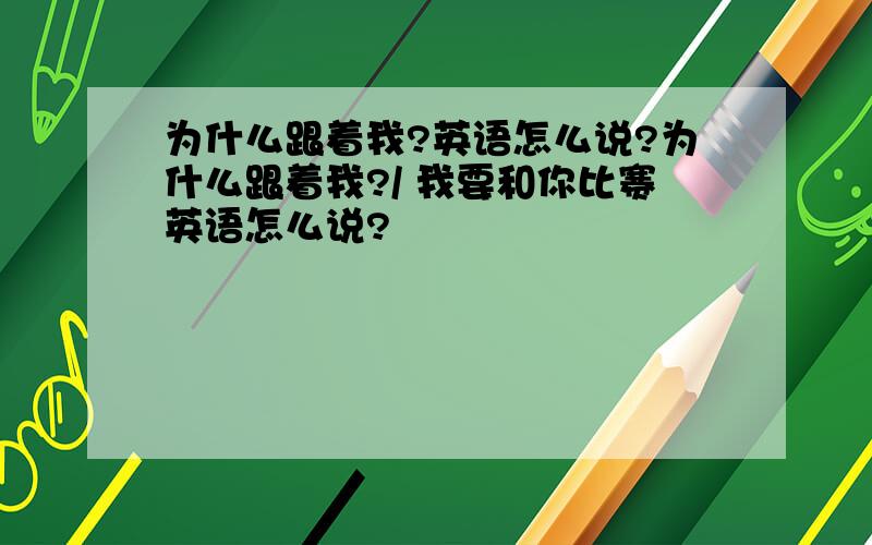 为什么跟着我?英语怎么说?为什么跟着我?/ 我要和你比赛英语怎么说?