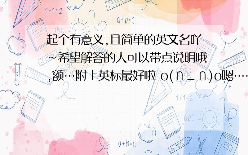 起个有意义,且简单的英文名吖~希望解答的人可以带点说明哦,额…附上英标最好啦 o(∩_∩)o嗯……名字的意义好啦，妈妈希望我文静，有才华……可是我不适合诶跟布丁有关好了